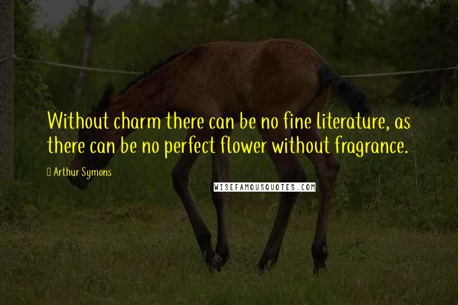 Arthur Symons Quotes: Without charm there can be no fine literature, as there can be no perfect flower without fragrance.