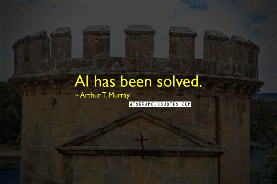 Arthur T. Murray Quotes: AI has been solved.