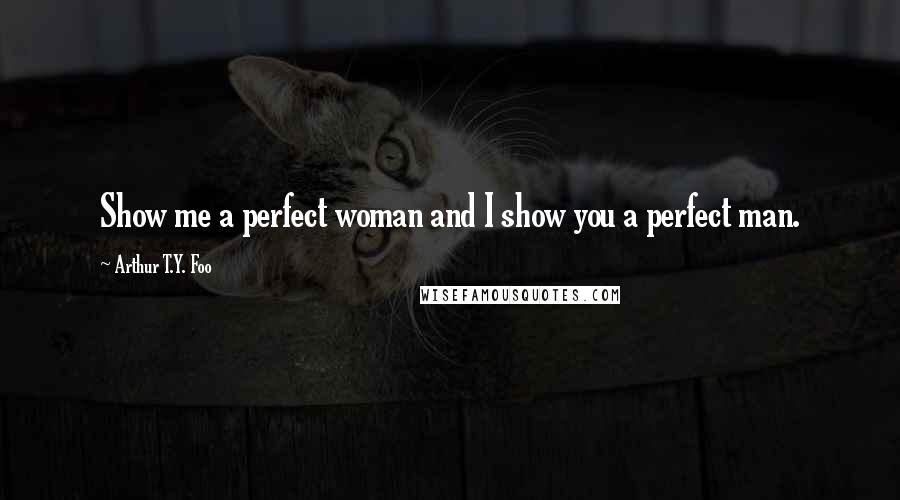 Arthur T.Y. Foo Quotes: Show me a perfect woman and I show you a perfect man.