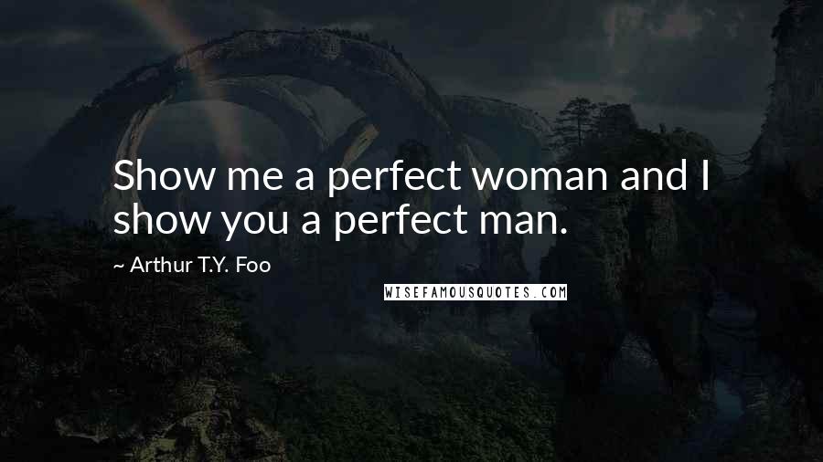 Arthur T.Y. Foo Quotes: Show me a perfect woman and I show you a perfect man.