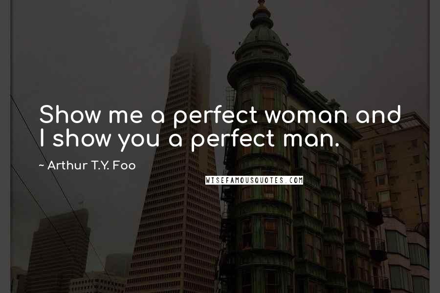 Arthur T.Y. Foo Quotes: Show me a perfect woman and I show you a perfect man.