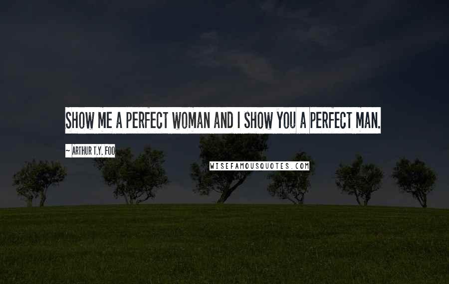 Arthur T.Y. Foo Quotes: Show me a perfect woman and I show you a perfect man.