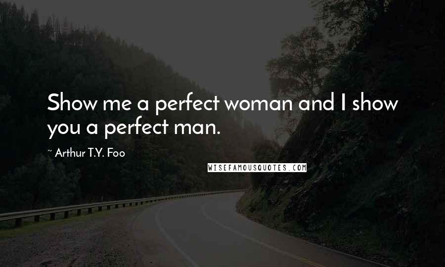 Arthur T.Y. Foo Quotes: Show me a perfect woman and I show you a perfect man.