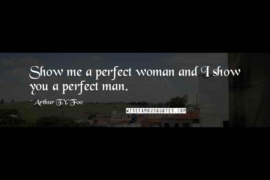 Arthur T.Y. Foo Quotes: Show me a perfect woman and I show you a perfect man.