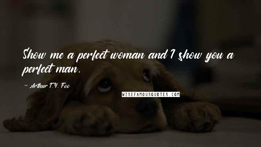 Arthur T.Y. Foo Quotes: Show me a perfect woman and I show you a perfect man.