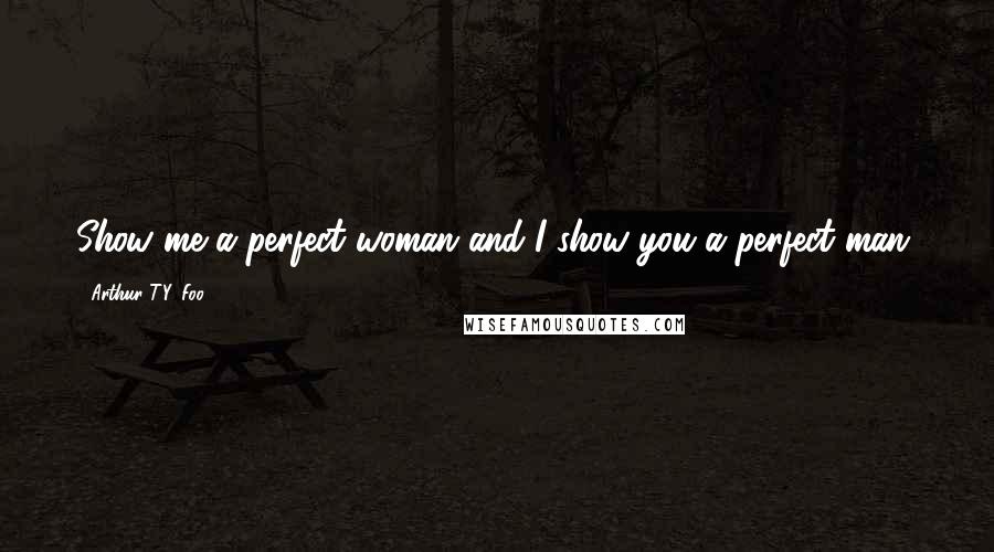 Arthur T.Y. Foo Quotes: Show me a perfect woman and I show you a perfect man.