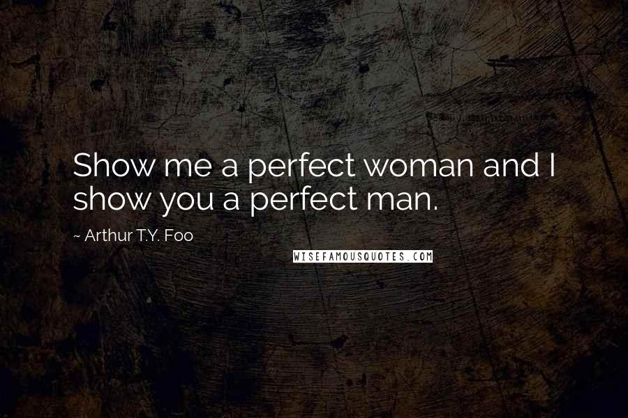 Arthur T.Y. Foo Quotes: Show me a perfect woman and I show you a perfect man.