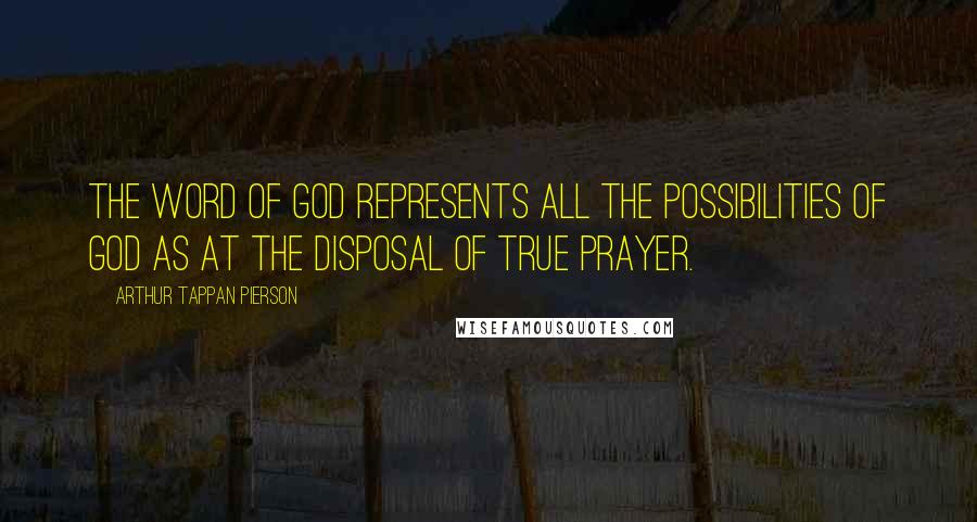 Arthur Tappan Pierson Quotes: The Word of God represents all the possibilities of God as at the disposal of true prayer.