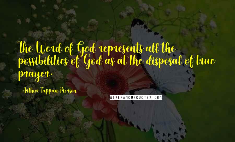 Arthur Tappan Pierson Quotes: The Word of God represents all the possibilities of God as at the disposal of true prayer.