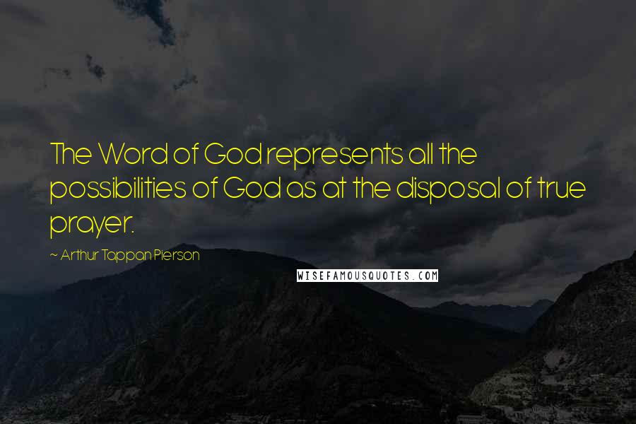 Arthur Tappan Pierson Quotes: The Word of God represents all the possibilities of God as at the disposal of true prayer.
