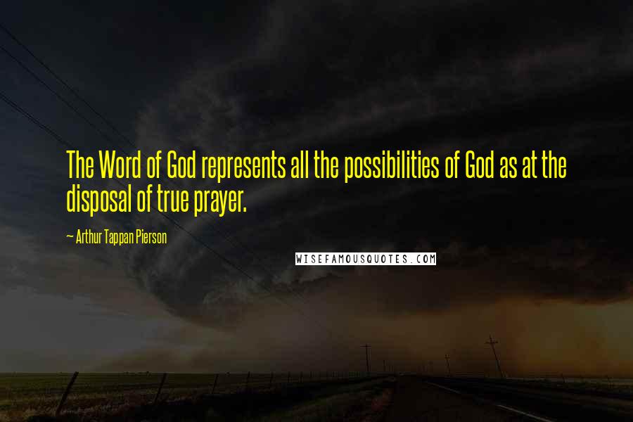 Arthur Tappan Pierson Quotes: The Word of God represents all the possibilities of God as at the disposal of true prayer.