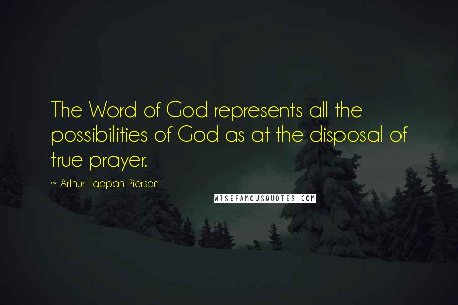 Arthur Tappan Pierson Quotes: The Word of God represents all the possibilities of God as at the disposal of true prayer.