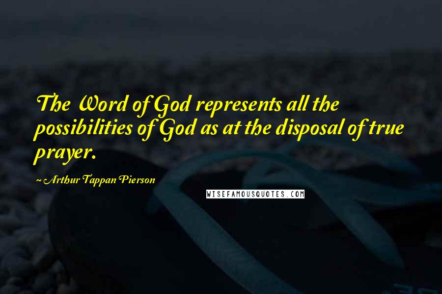 Arthur Tappan Pierson Quotes: The Word of God represents all the possibilities of God as at the disposal of true prayer.