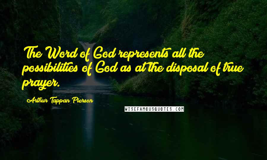 Arthur Tappan Pierson Quotes: The Word of God represents all the possibilities of God as at the disposal of true prayer.