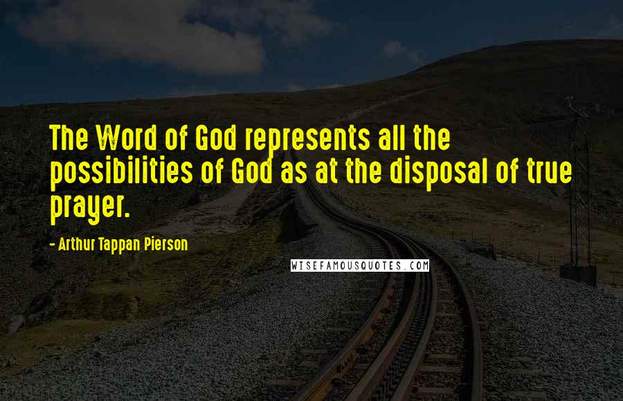 Arthur Tappan Pierson Quotes: The Word of God represents all the possibilities of God as at the disposal of true prayer.