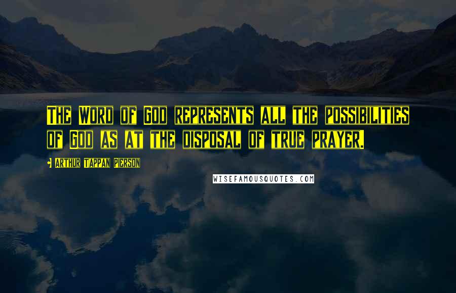 Arthur Tappan Pierson Quotes: The Word of God represents all the possibilities of God as at the disposal of true prayer.
