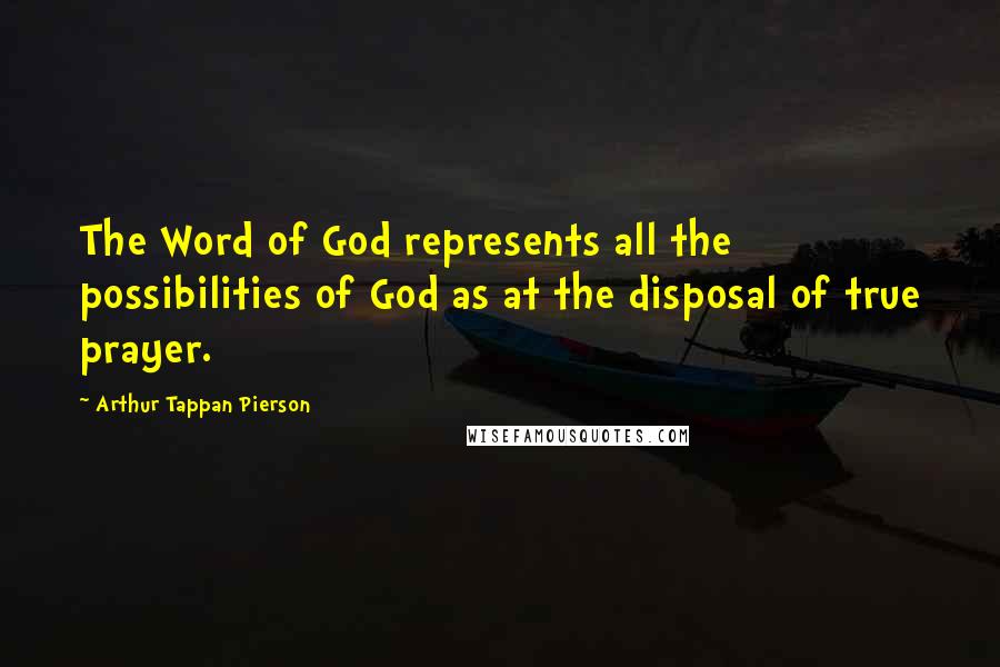 Arthur Tappan Pierson Quotes: The Word of God represents all the possibilities of God as at the disposal of true prayer.