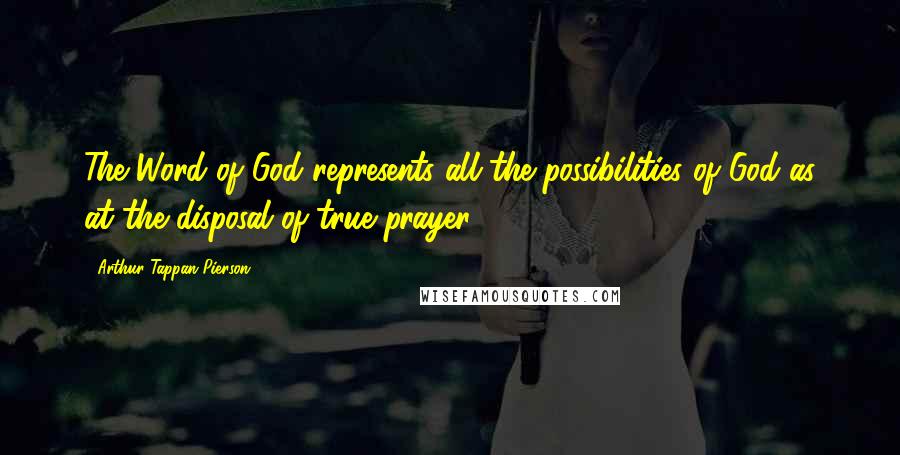 Arthur Tappan Pierson Quotes: The Word of God represents all the possibilities of God as at the disposal of true prayer.