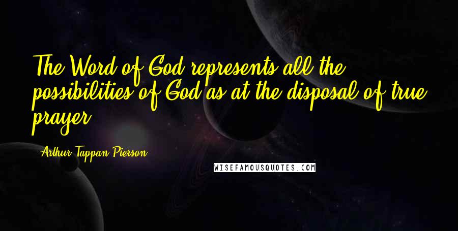Arthur Tappan Pierson Quotes: The Word of God represents all the possibilities of God as at the disposal of true prayer.