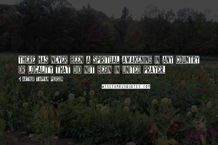 Arthur Tappan Pierson Quotes: There has never been a spiritual awakening in any country or locality that did not begin in united prayer.