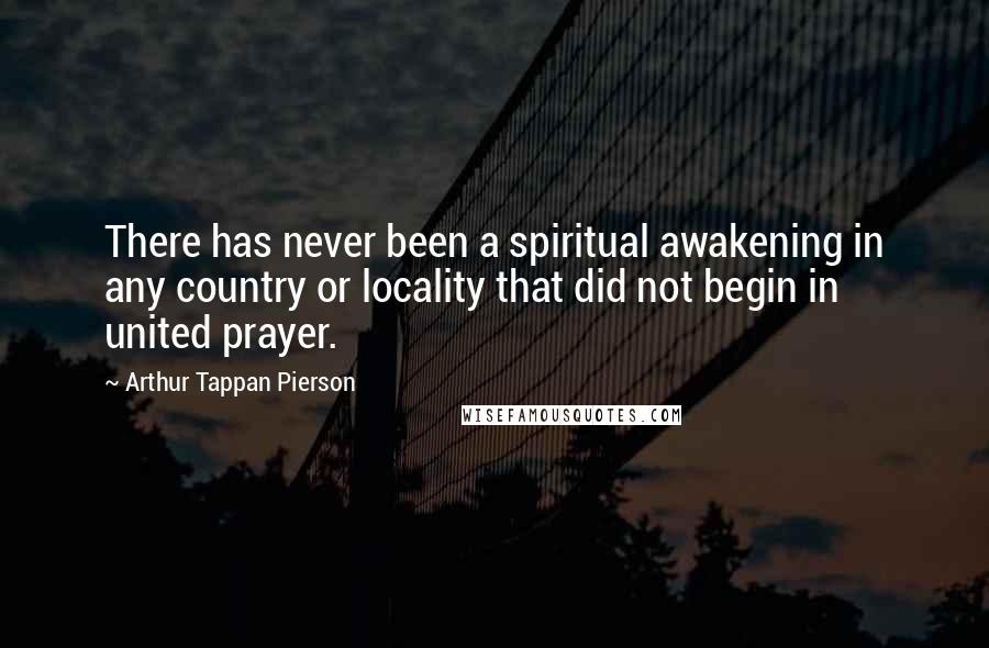 Arthur Tappan Pierson Quotes: There has never been a spiritual awakening in any country or locality that did not begin in united prayer.