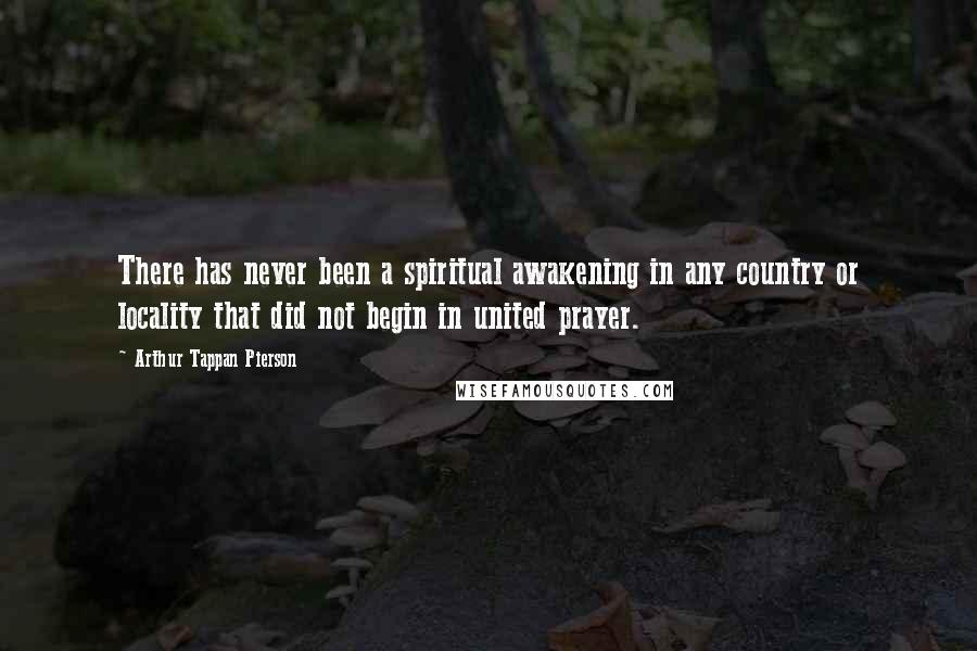 Arthur Tappan Pierson Quotes: There has never been a spiritual awakening in any country or locality that did not begin in united prayer.