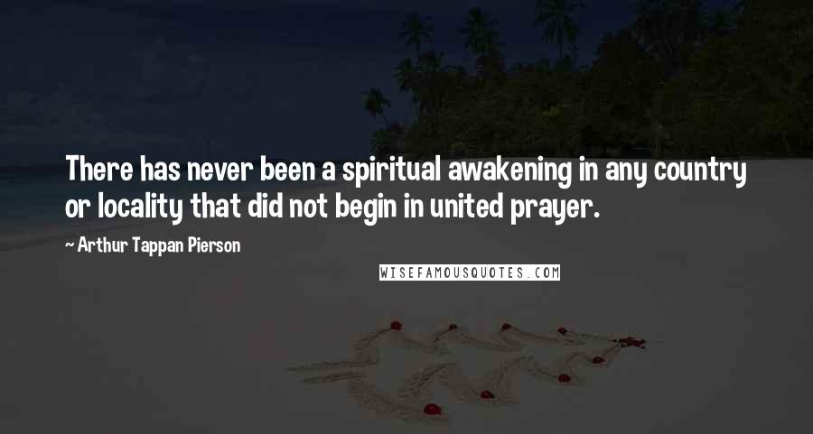 Arthur Tappan Pierson Quotes: There has never been a spiritual awakening in any country or locality that did not begin in united prayer.