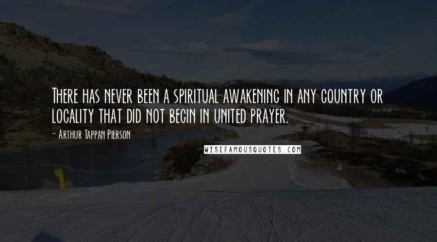 Arthur Tappan Pierson Quotes: There has never been a spiritual awakening in any country or locality that did not begin in united prayer.