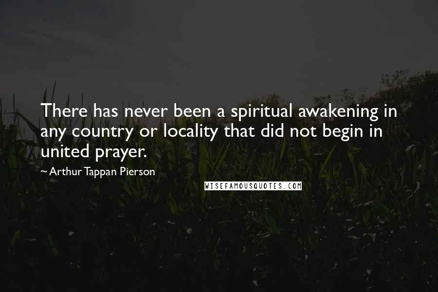 Arthur Tappan Pierson Quotes: There has never been a spiritual awakening in any country or locality that did not begin in united prayer.