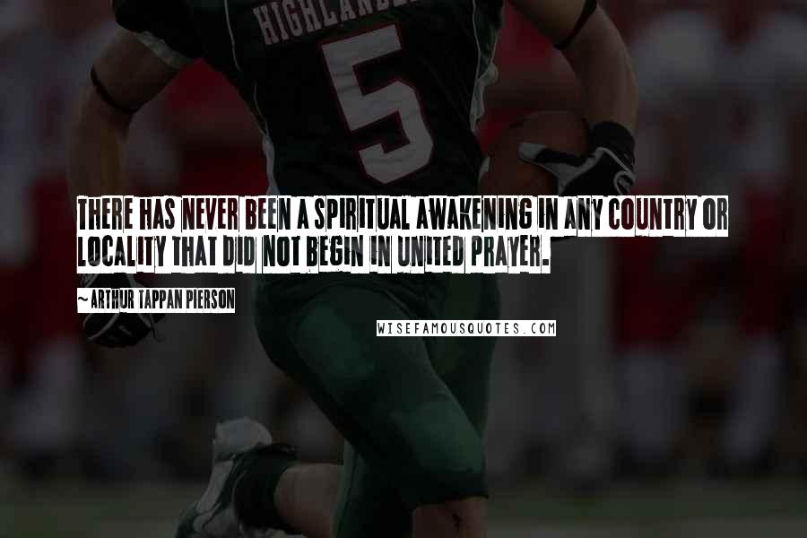 Arthur Tappan Pierson Quotes: There has never been a spiritual awakening in any country or locality that did not begin in united prayer.