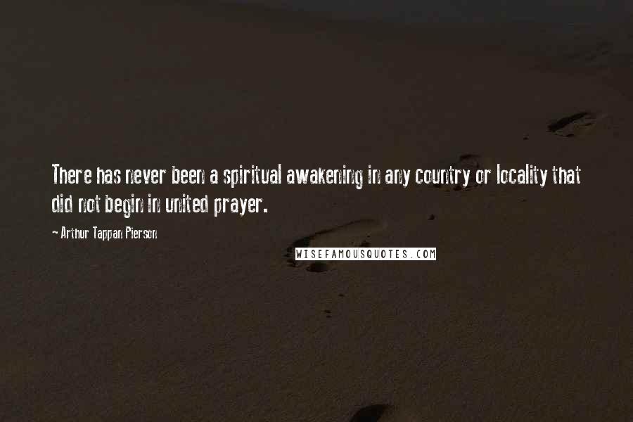Arthur Tappan Pierson Quotes: There has never been a spiritual awakening in any country or locality that did not begin in united prayer.