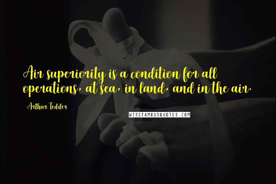 Arthur Tedder Quotes: Air superiority is a condition for all operations, at sea, in land, and in the air.