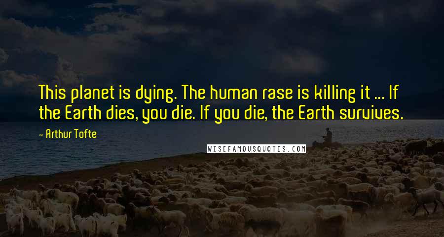 Arthur Tofte Quotes: This planet is dying. The human rase is killing it ... If the Earth dies, you die. If you die, the Earth survives.