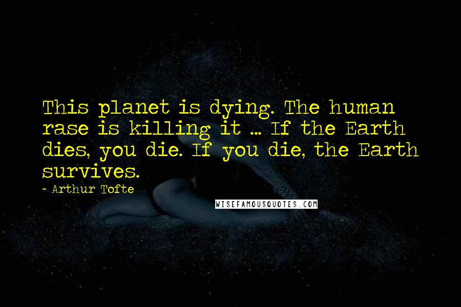 Arthur Tofte Quotes: This planet is dying. The human rase is killing it ... If the Earth dies, you die. If you die, the Earth survives.