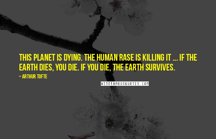 Arthur Tofte Quotes: This planet is dying. The human rase is killing it ... If the Earth dies, you die. If you die, the Earth survives.