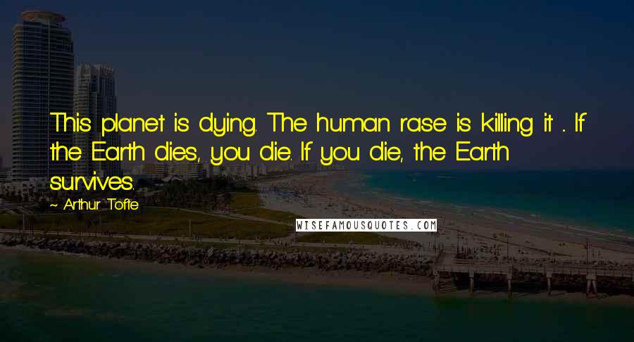 Arthur Tofte Quotes: This planet is dying. The human rase is killing it ... If the Earth dies, you die. If you die, the Earth survives.