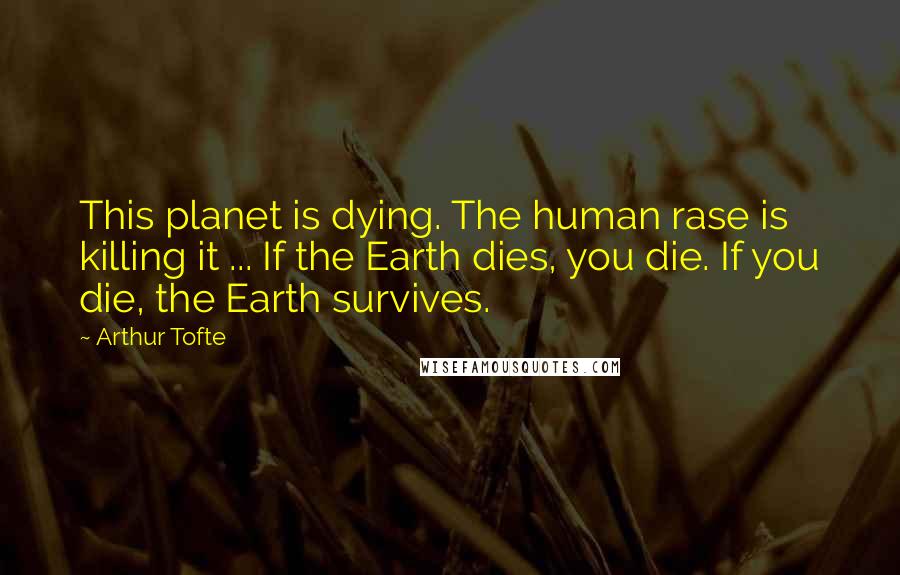 Arthur Tofte Quotes: This planet is dying. The human rase is killing it ... If the Earth dies, you die. If you die, the Earth survives.