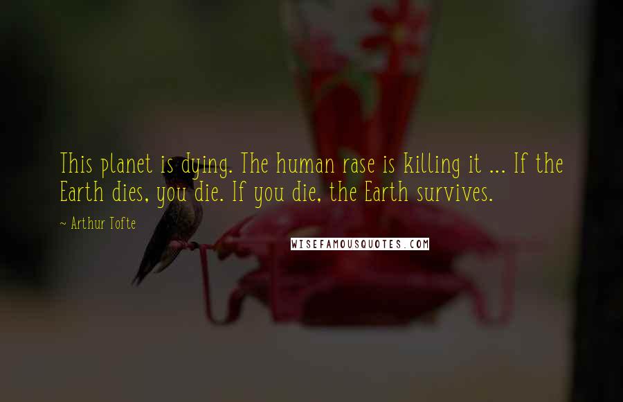 Arthur Tofte Quotes: This planet is dying. The human rase is killing it ... If the Earth dies, you die. If you die, the Earth survives.