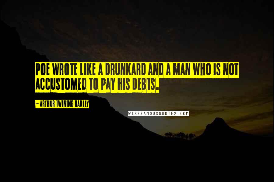Arthur Twining Hadley Quotes: Poe wrote like a drunkard and a man who is not accustomed to pay his debts.
