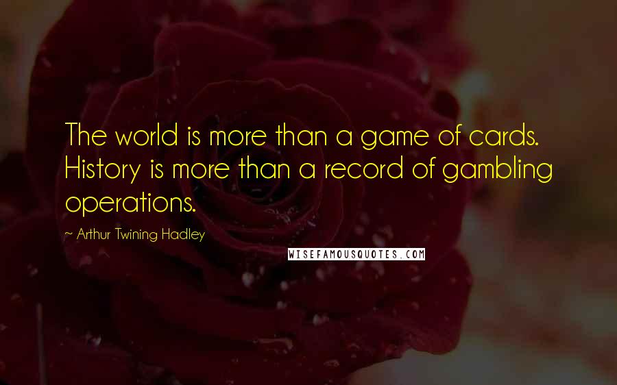 Arthur Twining Hadley Quotes: The world is more than a game of cards. History is more than a record of gambling operations.