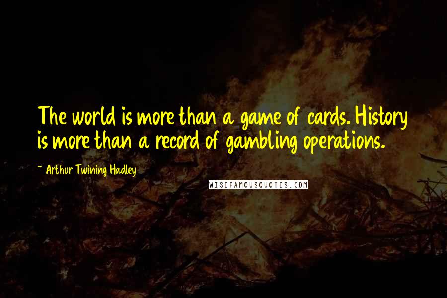 Arthur Twining Hadley Quotes: The world is more than a game of cards. History is more than a record of gambling operations.