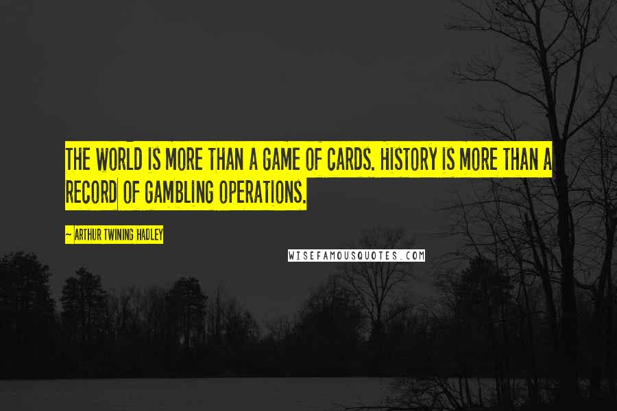 Arthur Twining Hadley Quotes: The world is more than a game of cards. History is more than a record of gambling operations.