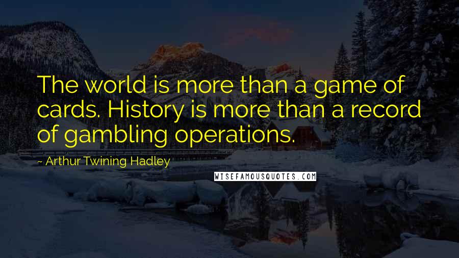 Arthur Twining Hadley Quotes: The world is more than a game of cards. History is more than a record of gambling operations.