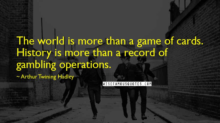 Arthur Twining Hadley Quotes: The world is more than a game of cards. History is more than a record of gambling operations.