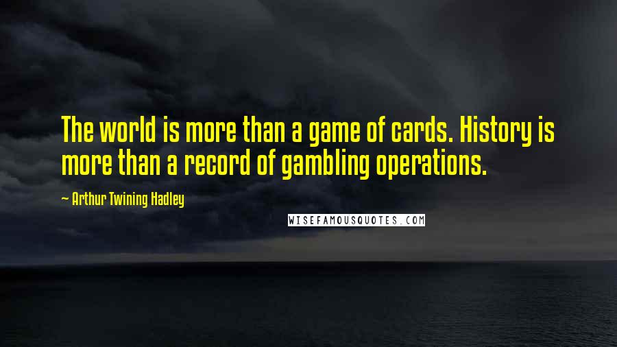 Arthur Twining Hadley Quotes: The world is more than a game of cards. History is more than a record of gambling operations.