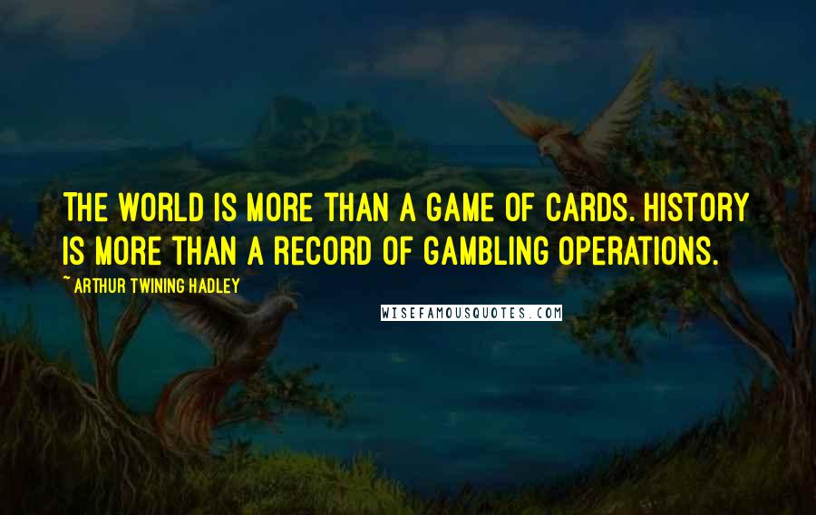 Arthur Twining Hadley Quotes: The world is more than a game of cards. History is more than a record of gambling operations.