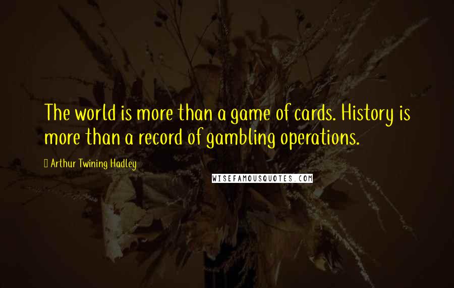 Arthur Twining Hadley Quotes: The world is more than a game of cards. History is more than a record of gambling operations.
