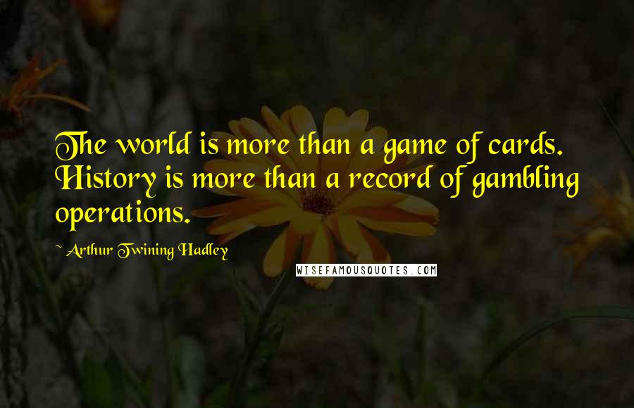 Arthur Twining Hadley Quotes: The world is more than a game of cards. History is more than a record of gambling operations.