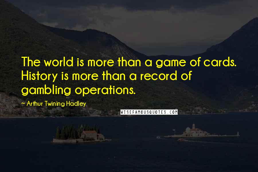 Arthur Twining Hadley Quotes: The world is more than a game of cards. History is more than a record of gambling operations.