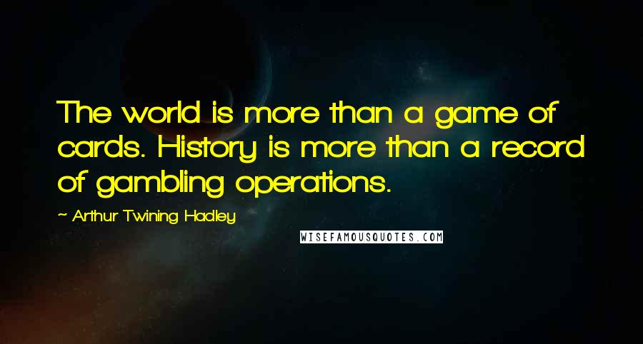 Arthur Twining Hadley Quotes: The world is more than a game of cards. History is more than a record of gambling operations.